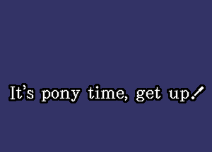 Iffs pony time, get up!