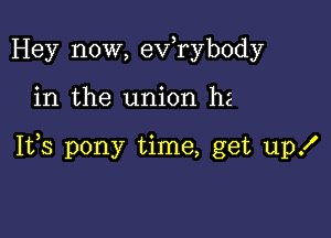 Hey now, exfrybody

in the union ha

Iffs pony time, get up!