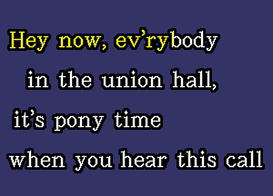 Hey now, exfrybody

in the union hall,

ifs pony time

When you hear this call