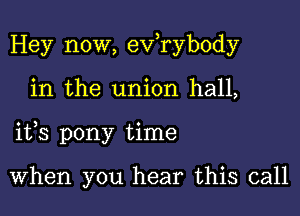 Hey now, exfrybody

in the union hall,

ifs pony time

When you hear this call