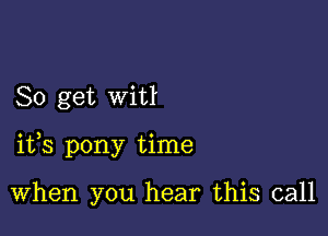 So get witl

ifs pony time

When you hear this call