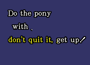 Do the pony
With .

don,t quit it, get up!