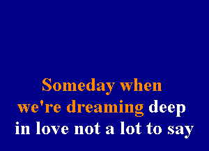 Someday when
we're dreaming deep
in love not a lot to say