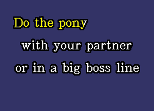 Do the pony

With your partner

or in a big boss line