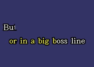 Bu1

or in a big boss line