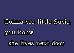 Gonna see little Susie,

you know

she lives next door