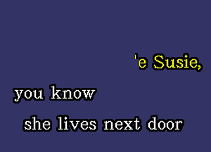 'e Susie,

you know

she lives next door