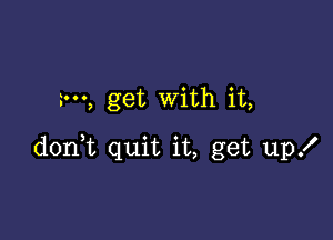 get With it,

donHt quit it, get up!