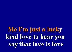 Me I'm just a lucky
kind love to hear you
say that love is love