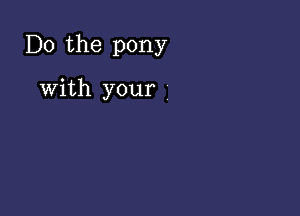 Do the pony

With your