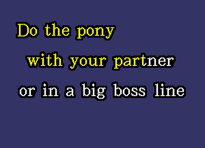 Do the pony

With your partner

or in a big boss line