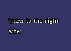 Turn to the right

whe