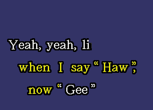 Yeah, yeah, 1i

when I say Haw?

now Gee