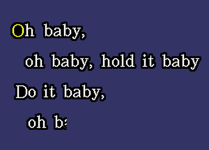 Oh baby,
oh baby, hold it baby

Do it baby,
0h bi