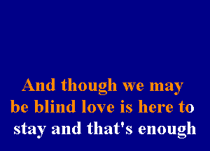 And though we may
be blind love is here to
stay and that's enough