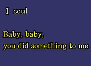 I coul

Baby, baby,

you did something to me