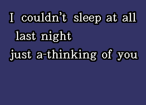 I couldni sleep at all

last night
just a-thinking of you