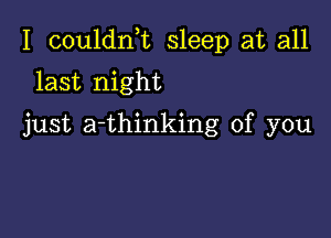 I couldni sleep at all

last night
just a-thinking of you