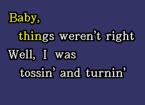 Baby,
things werenhc right

Well, I was

tossid and turnin