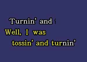 Turnirf and '

Well, I was

tossin and turnid