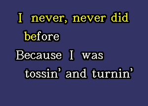 I never, never did

before
Because I was

tossid and turnin