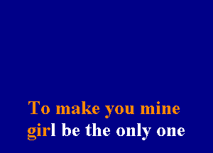 To make you mine
girl he the only one