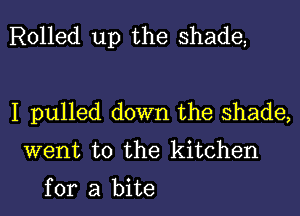 Rolled up the Shade

I pulled down the shade,
went to the kitchen

for a bite