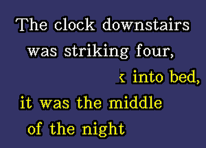 The clock downstairs

was striking f our,

( into bed,
it was the middle
of the night