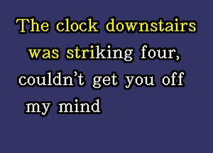 The clock downstairs

was striking f our,

couldnk get you off

my mind