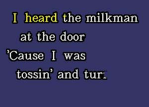 I heard the milkman
at the door

Cause I was

tossid and tur'.