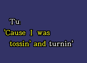 Tu

Cause I was

tossid and turnid