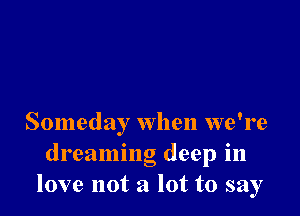 Someday when we're
dreaming deep in
love not a lot to say