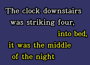 The clock downstairs

was striking f our,

into bed,
it was the middle
of the night