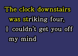 The clock downstairs

was striking f our,

1 couldnk get you off

my mind