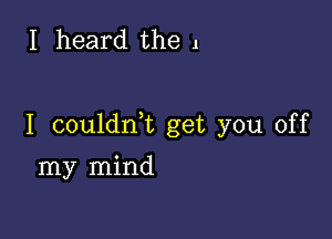 I heard the 1

I couldnk get you off

my mind