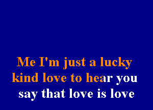 Me I'm just a lucky
kind love to hear you
say that love is love