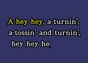 A-hey hey, a-turnin1

a-tossin and turnini

hey hey he