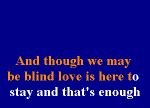 And though we may
be blind love is here to
stay and that's enough