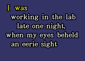 I was
working in the lab
late one night,

when my eyes beheld
an eerie sight