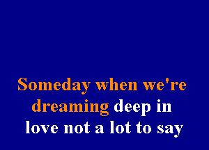 Someday when we're
dreaming deep in
love not a lot to say