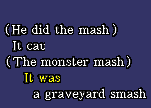 (He did the mash)
It cau
(The monster mash)
It was

a graveyard smash l