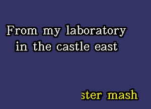 F rom my laboratory
in the castle east

ster mash