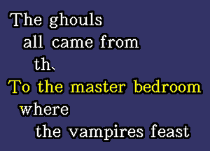 The ghouls

all came from
th

T0 the master bedroom
Where

the vampires f east