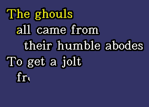 The ghouls
all came from
their humble abodes

To get a jolt
fr!