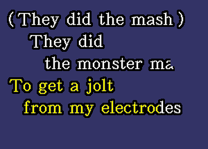 (They did the mash)
They did
the monster ma

To get a jolt
from my electrodes