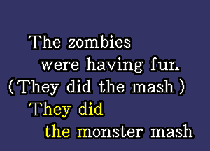 The zombies

were having fun
(They did the mash)
They did

the monster mash l