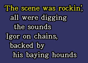 The scene was rockinl
all were digging
the sounds

Igor on chains,
backed by
his baying hounds