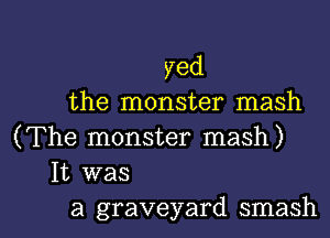 yed
the monster mash
(The monster mash)
It was

a graveyard smash l