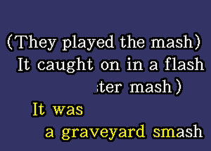 (They played the mash)
It caught on in a flash
ier mash)
It was

a graveyard smash l