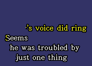 93 voice did ring

Seems
he was troubled by

just one thing